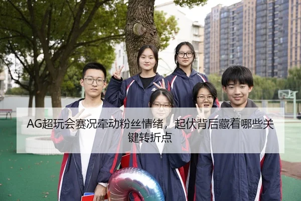 AG超玩会赛况牵动粉丝情绪，起伏背后藏着哪些关键转折点