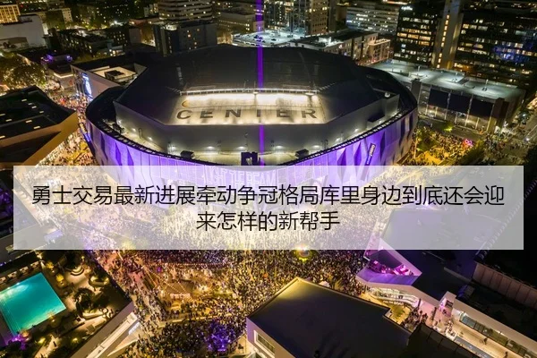 勇士交易最新进展牵动争冠格局库里身边到底还会迎来怎样的新帮手
